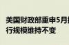 美国财政部重申5月指引 未来几个季度长债发行规模维持不变