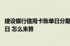 建设银行信用卡账单日分期 建设银行信用卡的账单日和还款日 怎么来算