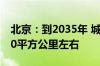 北京：到2035年 城乡建设用地规模减到2760平方公里左右