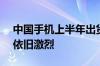 中国手机上半年出货量达到1.47亿部：竞争依旧激烈