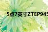 5点7英寸ZTEP945将于第一季度末发布