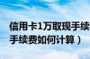 信用卡1万取现手续费（兰州银行信用卡取现手续费如何计算）