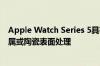 Apple Watch Series 5具有永不在线的显示屏 并采用钛金属或陶瓷表面处理