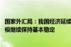 国家外汇局：我国经济延续回升向好态势 有利于外汇储备规模继续保持基本稳定