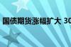 国债期货涨幅扩大 30年期主力合约涨0.32%