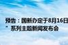 预告：国新办定于8月16日上午10时举行“推动高质量发展”系列主题新闻发布会