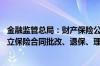 金融监管总局：财产保险公司开展互联网财产保险业务 应建立保险合同批改、退保、理赔和投诉处理等全流程服务体系