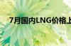 7月国内LNG价格上涨 预计8月继续上行