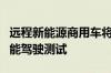 远程新能源商用车将在杭州、深圳开展道路智能驾驶测试