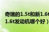 奇瑞的1.5t和新1.6t有什么区别（奇瑞1.5t和1.6t发动机哪个好）