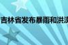 吉林省发布暴雨和洪涝灾害气象风险黄色预警