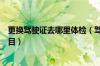 更换驾驶证去哪里体检（驾驶证到期了怎么换证体检什么项目）