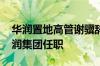 华润置地高管谢骥辞职 知情人士：调动至华润集团任职