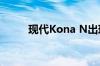 现代Kona N出现在人们的视线中