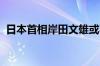 日本首相岸田文雄或不参加自民党总裁选举