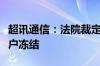 超讯通信：法院裁定同意解除公司银行基本账户冻结