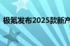 极氪发布2025款新产品 全新001、007上市