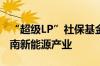 “超级LP”社保基金新落子 出资38亿瞄准云南新能源产业