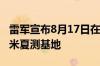 雷军宣布8月17日在吐鲁番直播：首次揭秘小米夏测基地