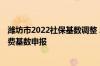 潍坊市2022社保基数调整 2022年度潍坊市企业职工社保缴费基数申报