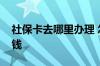 社保卡去哪里办理 怎么知道社保卡里有多少钱