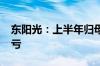 东阳光：上半年归母净利润2.26亿元 同比扭亏