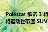 Polestar 承诺 3 将在 10 月份全面揭晓之前将运动性带回 SUV