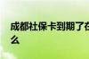 成都社保卡到期了在哪里更换 更换地点是什么