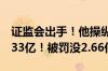 证监会出手！他操纵109个账户 9个月暴赚1.33亿！被罚没2.66亿