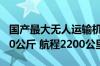 国产最大无人运输机成功首飞：最大商载3200公斤 航程2200公里