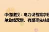 中信建投：电力设备需求旺盛 强确定性下预计H2将出现订单业绩双增、有望率先估值切换