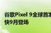 谷歌Pixel 9全球首发！Android 15稳定版最快9月登场