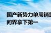 国产新势力单周销量榜：理想1.16万台超越问界拿下第一