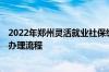 2022年郑州灵活就业社保缴费申报 2022郑州灵活就业社保办理流程