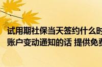 试用期社保当天签约什么时候生效 建设银行：目前贵行签约账户变动通知的话 提供免费试用期服务吗