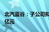 北汽蓝谷：子公司拟公开挂牌增资不超过100亿元