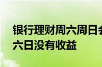 银行理财周六周日会有收益吗 为什么理财周六日没有收益