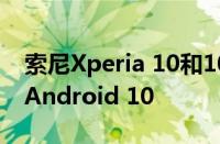 索尼Xperia 10和10 Plus手机终于开始使用Android 10