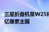 三星折叠机皇W25将于下月发布：有望首发2亿像素主摄