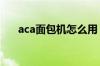 aca面包机怎么用 aca面包机使用方法