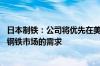 日本制铁：公司将优先在美国钢铁公司进行生产 以满足美国钢铁市场的需求