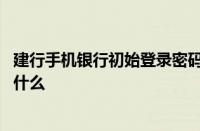 建行手机银行初始登录密码是什么 建行手机银行登录密码是什么