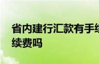 省内建行汇款有手续费吗 建行省内汇款有手续费吗