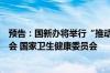 预告：国新办将举行“推动高质量发展”系列主题新闻发布会 国家卫生健康委员会