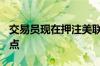 交易员现在押注美联储将在9月份降息25个基点