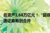 总资产1.68万亿元！“超级航母”要来了 国泰君安证券、海通证券筹划合并