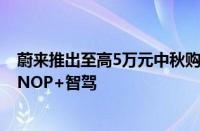 蔚来推出至高5万元中秋购车礼：含2万选装基金、3年免费NOP+智驾