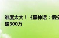 难度太大！《黑神话：悟空》风灵月影修改器官网下载量已破300万