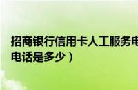 招商银行信用卡人工服务电话号（招商银行信用卡人工服务电话是多少）