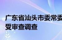 广东省汕头市委常委、市政府副市长林锐武接受审查调查